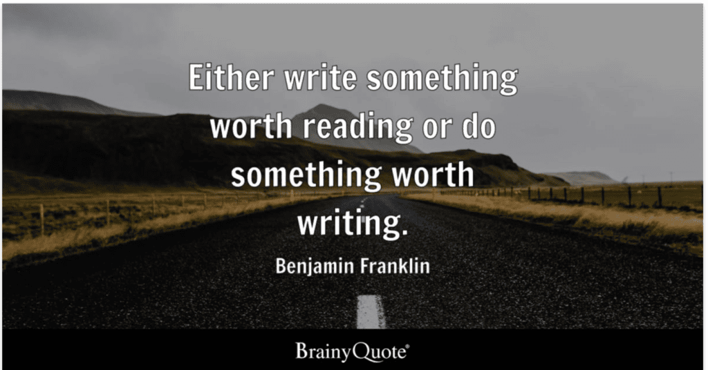 “Either write something worth reading or do something worth writing.” - Ben Franklin